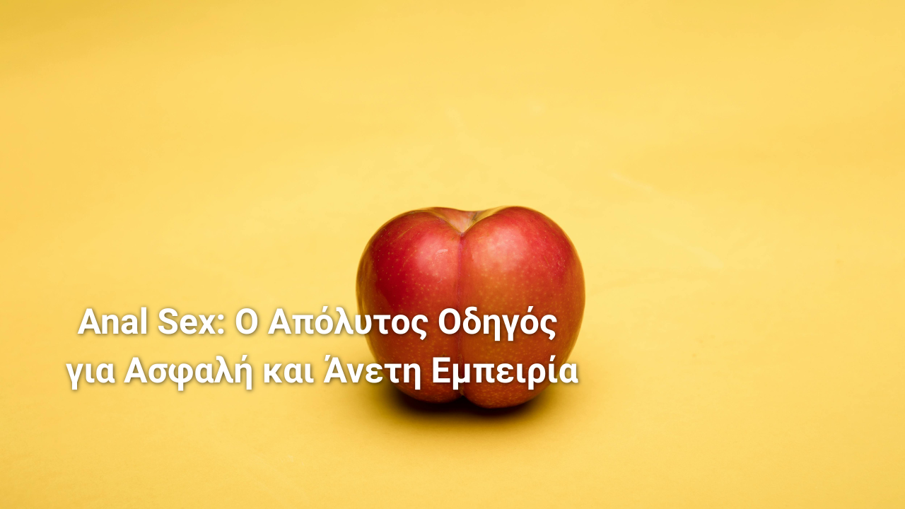 Anal Sex: Ο Απόλυτος Οδηγός για Ασφαλή και Άνετη Εμπειρία